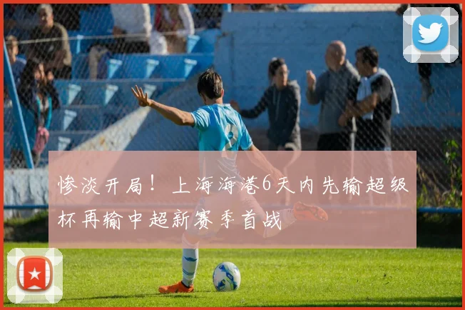 惨淡开局！上海海港6天内先输超级杯再输中超新赛季首战
