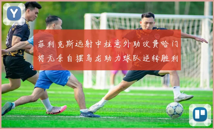 菲利克斯远射中柱意外助攻费哈门将无奈自摆乌龙助力球队逆转胜利