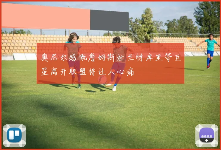 奥尼尔感慨詹姆斯杜兰特库里等巨星离开联盟将让人心痛