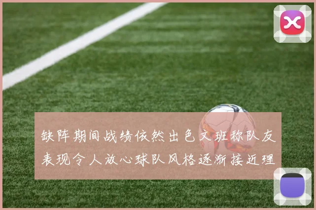 缺阵期间战绩依然出色文班称队友表现令人放心球队风格逐渐接近理想状态