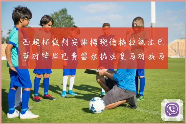 西超杯裁判安排揭晓德梅拉执法巴萨对阵毕巴费雷尔执法皇马对抗马竞