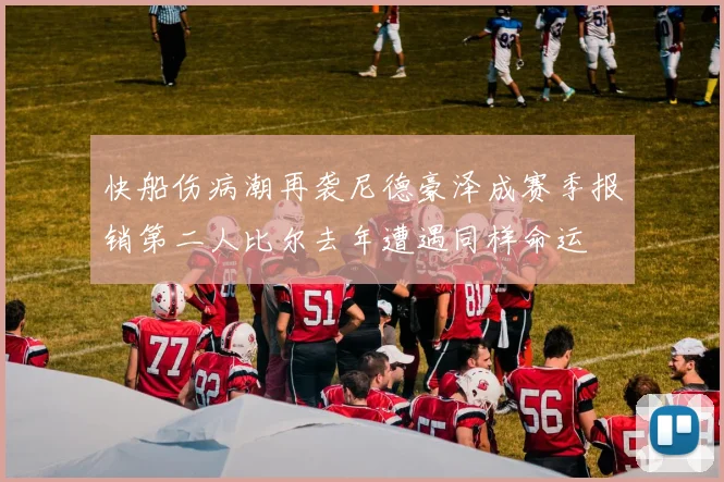 快船伤病潮再袭尼德豪泽成赛季报销第二人比尔去年遭遇同样命运