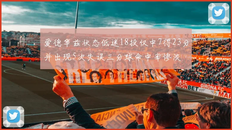 爱德华兹状态低迷18投仅中7得23分并出现5次失误三分球命中率惨淡