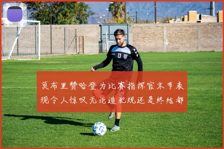 莫布里赞哈登为比赛指挥官末节表现令人惊叹无论造犯规还是终结都游刃有余