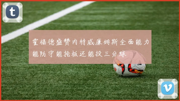 霍福德盛赞内特威廉姆斯全面能力能防守能抢板还能投三分球