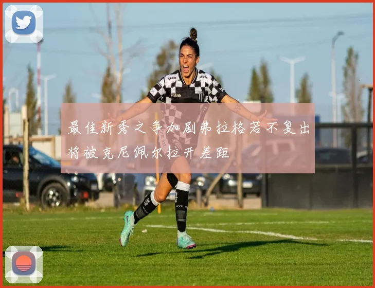 最佳新秀之争加剧弗拉格若不复出将被克尼佩尔拉开差距