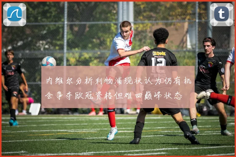 内维尔分析利物浦现状认为仍有机会争夺欧冠资格但难回巅峰状态