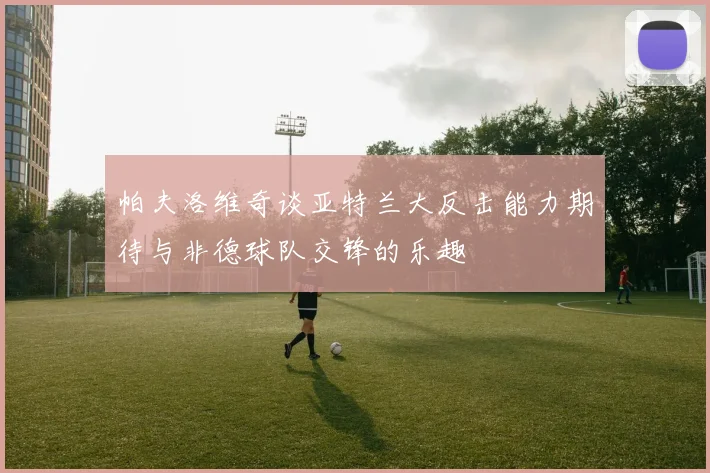 帕夫洛维奇谈亚特兰大反击能力期待与非德球队交锋的乐趣
