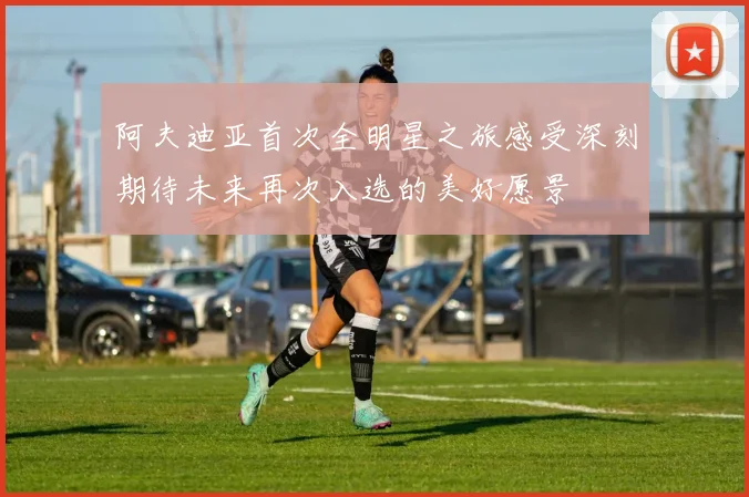 阿夫迪亚首次全明星之旅感受深刻期待未来再次入选的美好愿景
