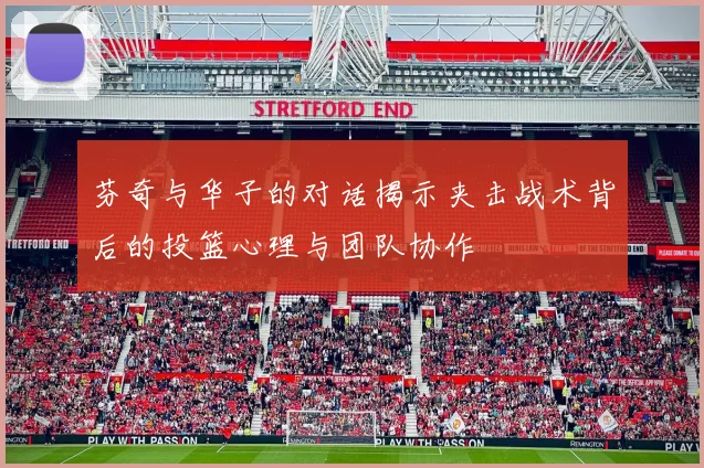 芬奇与华子的对话揭示夹击战术背后的投篮心理与团队协作