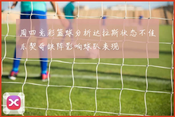 周四竞彩篮球分析达拉斯状态不佳东契奇缺阵影响球队表现