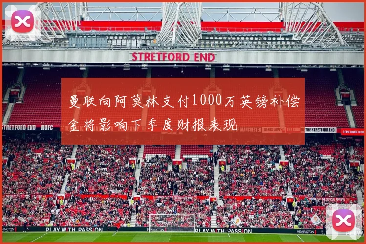 曼联向阿莫林支付1000万英镑补偿金将影响下季度财报表现