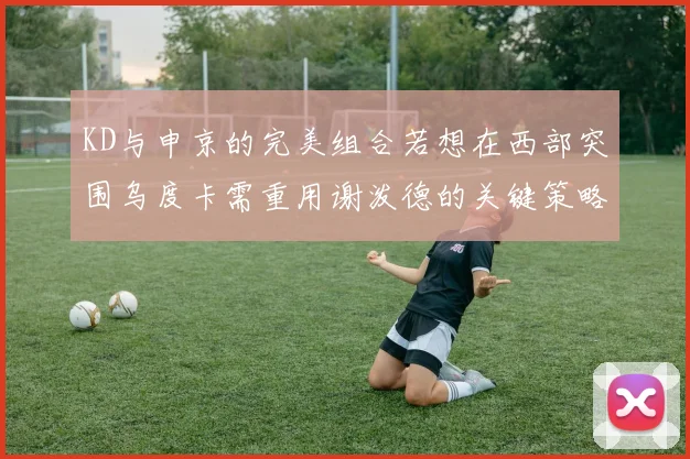 KD与申京的完美组合若想在西部突围乌度卡需重用谢泼德的关键策略