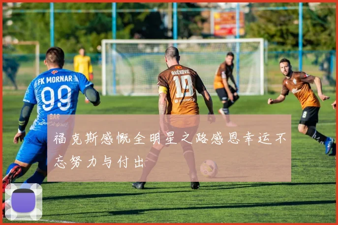 福克斯感慨全明星之路感恩幸运不忘努力与付出