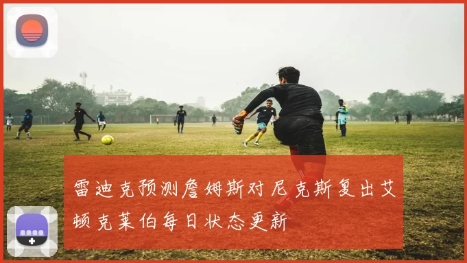 雷迪克预测詹姆斯对尼克斯复出艾顿克莱伯每日状态更新