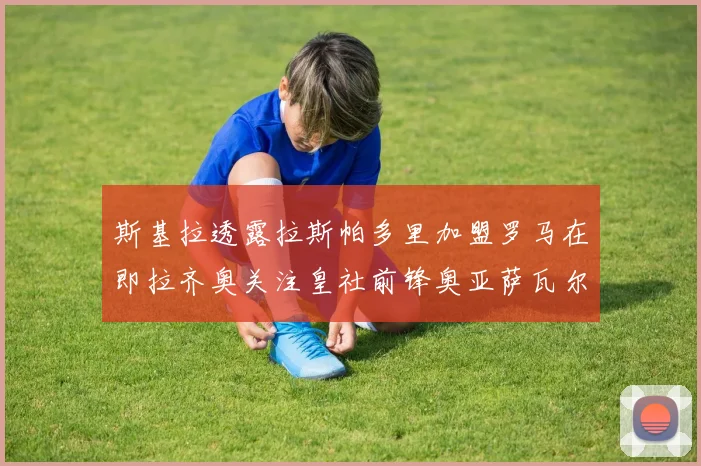 斯基拉透露拉斯帕多里加盟罗马在即拉齐奥关注皇社前锋奥亚萨瓦尔