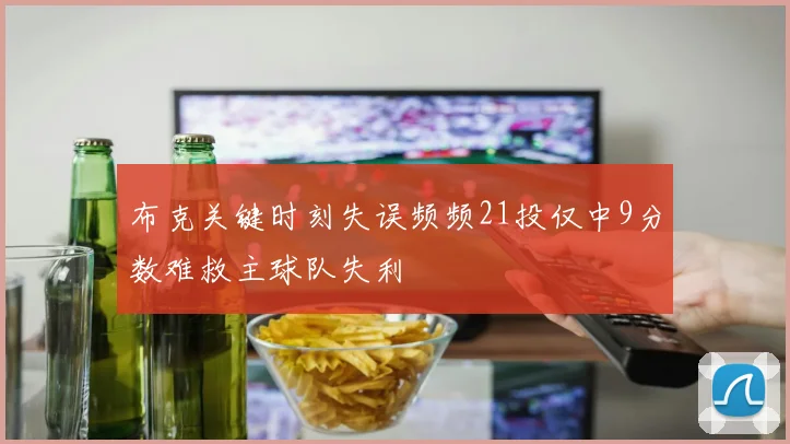 布克关键时刻失误频频21投仅中9分数难救主球队失利