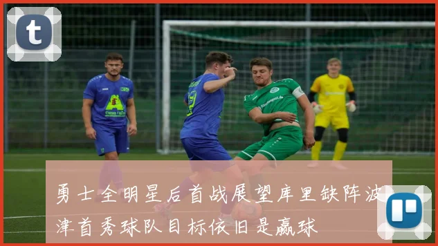 勇士全明星后首战展望库里缺阵波津首秀球队目标依旧是赢球