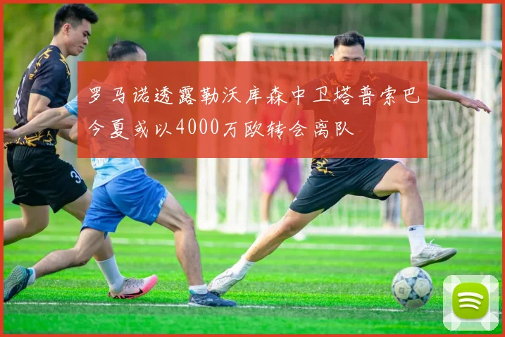 罗马诺透露勒沃库森中卫塔普索巴今夏或以4000万欧转会离队