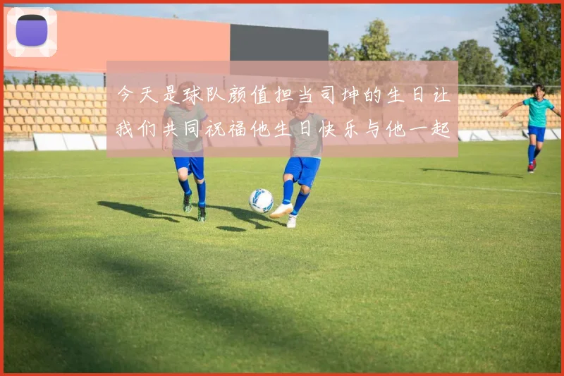 今天是球队颜值担当司坤的生日让我们共同祝福他生日快乐与他一起庆祝这特别的日子