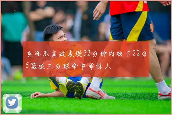 克洛尼高效表现32分钟内砍下22分5篮板三分球命中率惊人