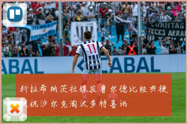 科拉希纳茨社媒发鲁尔德比经典梗庆祝沙尔克淘汰多特喜讯