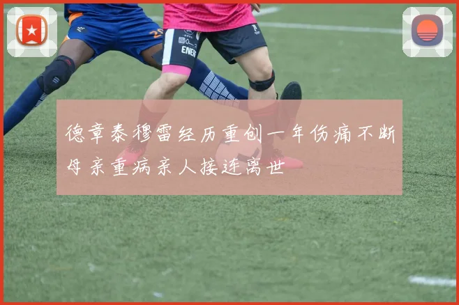 德章泰穆雷经历重创一年伤痛不断母亲重病亲人接连离世