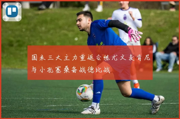 国米三大主力重返合练尤文麦肯尼与小孔塞桑备战德比战