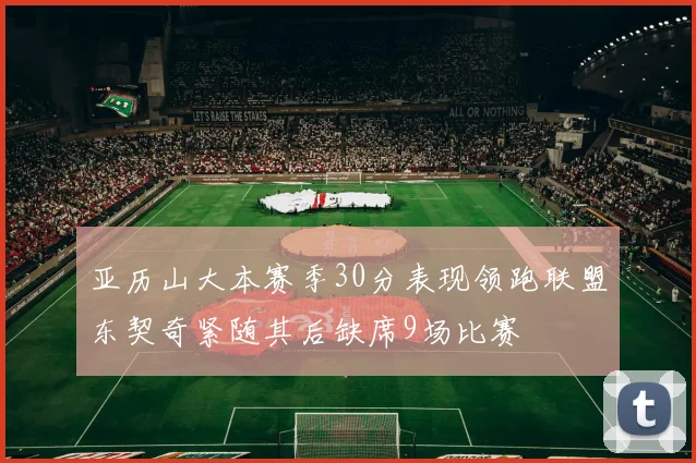 亚历山大本赛季30分表现领跑联盟东契奇紧随其后缺席9场比赛
