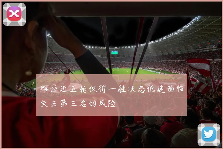 维拉近五轮仅得一胜状态低迷面临失去第三名的风险