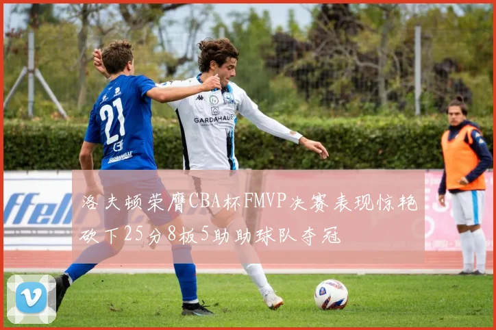 洛夫顿荣膺CBA杯FMVP决赛表现惊艳砍下25分8板5助助球队夺冠