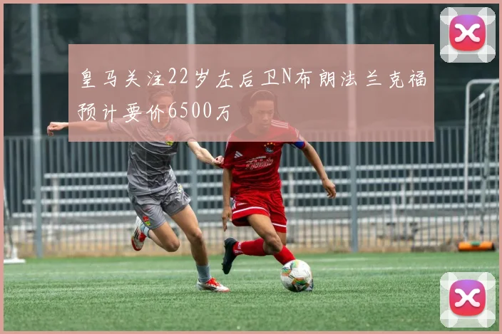 皇马关注22岁左后卫N布朗法兰克福预计要价6500万
