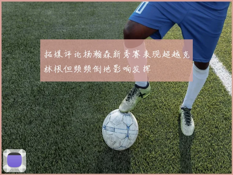 拓媒评论杨瀚森新秀赛表现超越克林根但频频倒地影响发挥