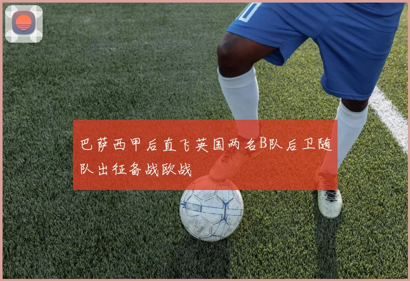 巴萨西甲后直飞英国两名B队后卫随队出征备战欧战