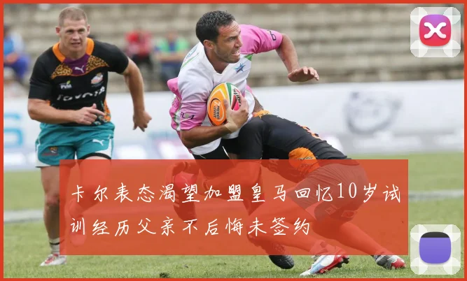 卡尔表态渴望加盟皇马回忆10岁试训经历父亲不后悔未签约