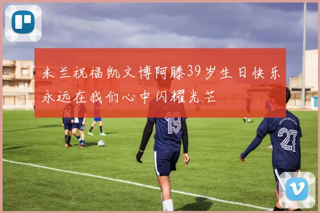 米兰祝福凯文博阿滕39岁生日快乐永远在我们心中闪耀光芒