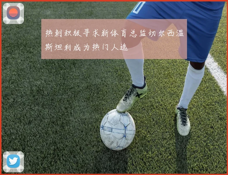 热刺积极寻求新体育总监切尔西温斯坦利成为热门人选