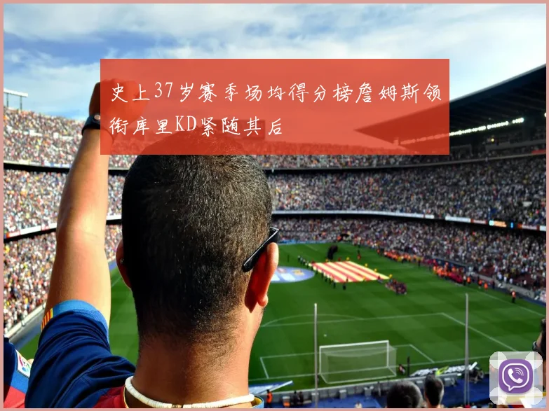史上37岁赛季场均得分榜詹姆斯领衔库里KD紧随其后