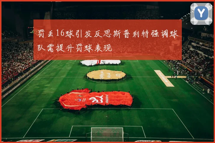 罚丢16球引发反思斯普利特强调球队需提升罚球表现