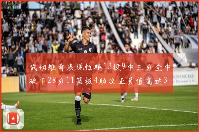武切维奇表现惊艳13投9中三分全中砍下28分11篮板4助攻正负值高达35