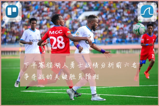下半赛程湖人勇士战绩分析前六名争夺战的关键胜负预测