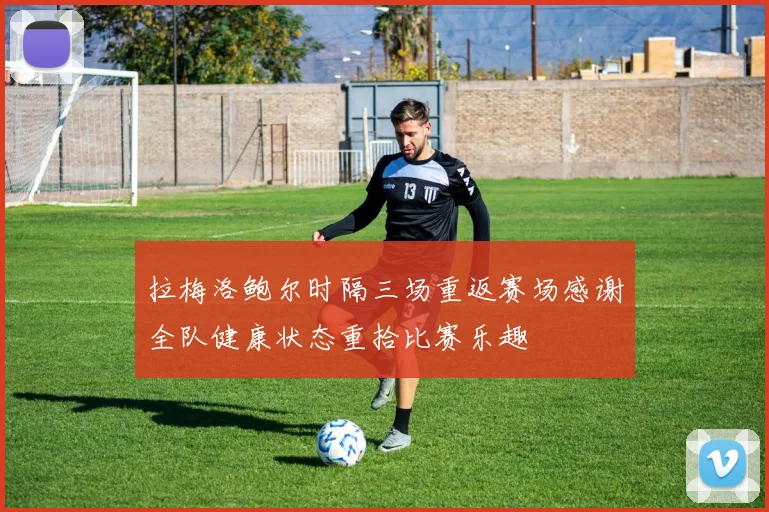 拉梅洛鲍尔时隔三场重返赛场感谢全队健康状态重拾比赛乐趣
